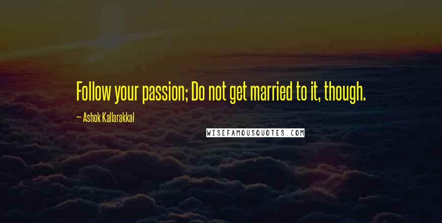 Ashok Kallarakkal quotes: Follow your passion; Do not get married to it, though.