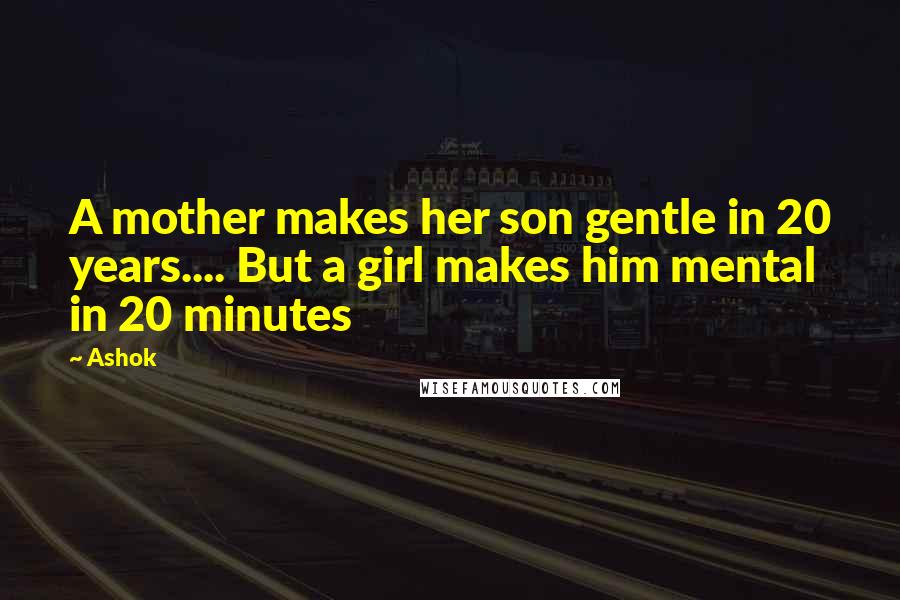 Ashok quotes: A mother makes her son gentle in 20 years.... But a girl makes him mental in 20 minutes