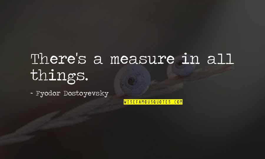 Ashok Singhal Quotes By Fyodor Dostoyevsky: There's a measure in all things. Ashok Singhal Quotes By Fyodor Dostoyevsky: There's a measure in all things.