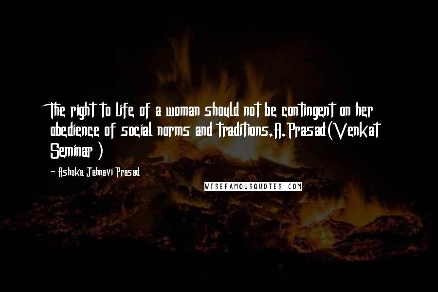 Ashoka Jahnavi Prasad quotes: The right to life of a woman should not be contingent on her obedience of social norms and traditions.A.Prasad(Venkat Seminar )