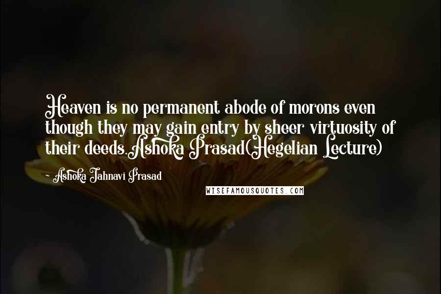 Ashoka Jahnavi Prasad quotes: Heaven is no permanent abode of morons even though they may gain entry by sheer virtuosity of their deeds.Ashoka Prasad(Hegelian Lecture)