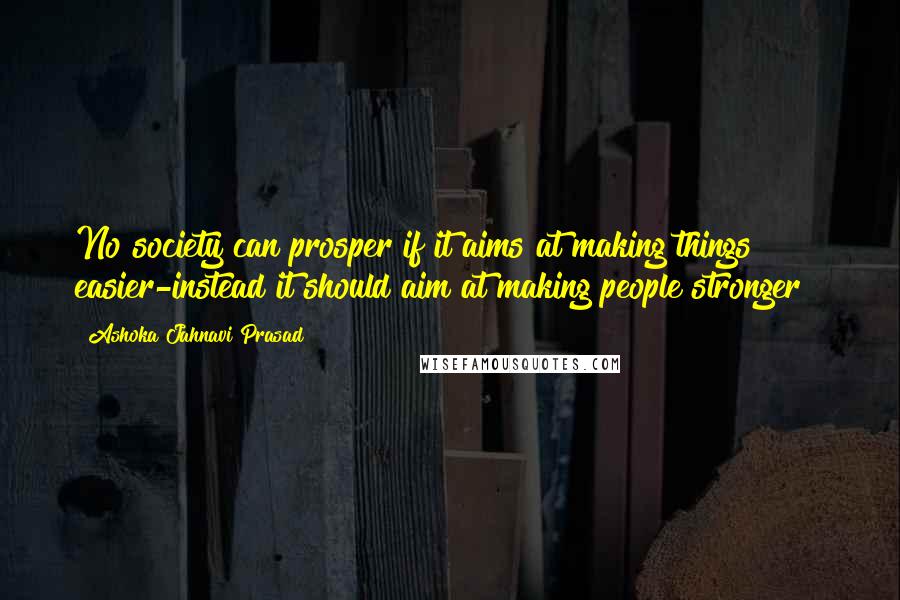 Ashoka Jahnavi Prasad quotes: No society can prosper if it aims at making things easier-instead it should aim at making people stronger!!