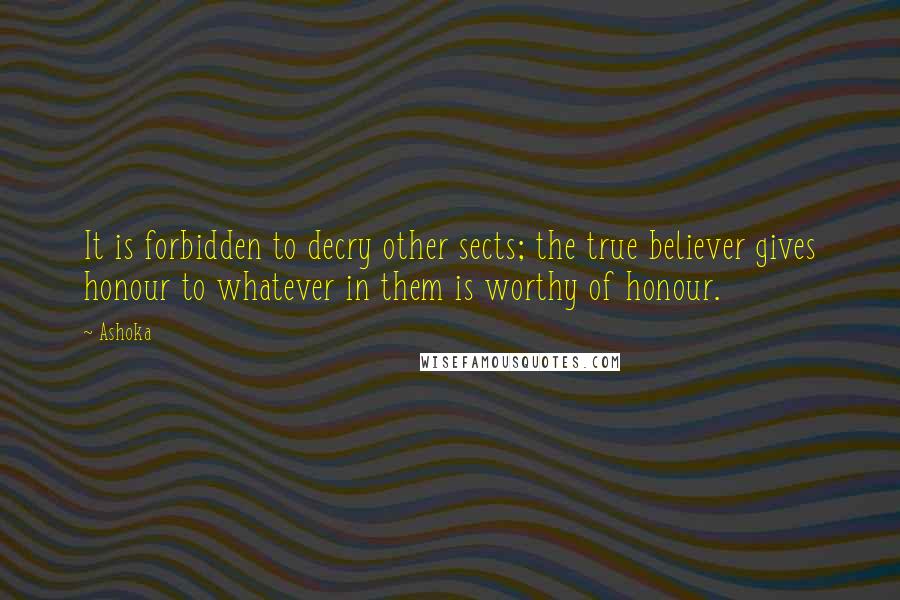 Ashoka quotes: It is forbidden to decry other sects; the true believer gives honour to whatever in them is worthy of honour. Ashoka quotes: It is forbidden to decry other sects; the true believer gives honour to whatever in them is worthy of honour.