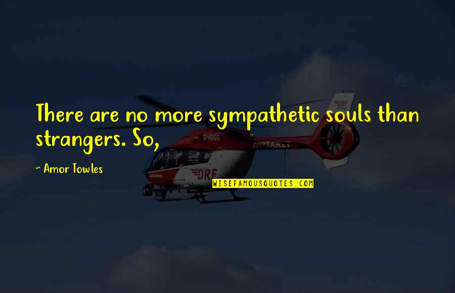 Ashoke Pandit Quotes By Amor Towles: There are no more sympathetic souls than strangers.