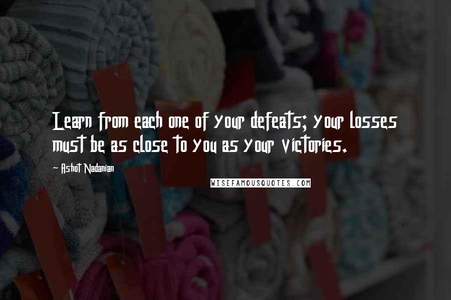 Ashot Nadanian quotes: Learn from each one of your defeats; your losses must be as close to you as your victories.