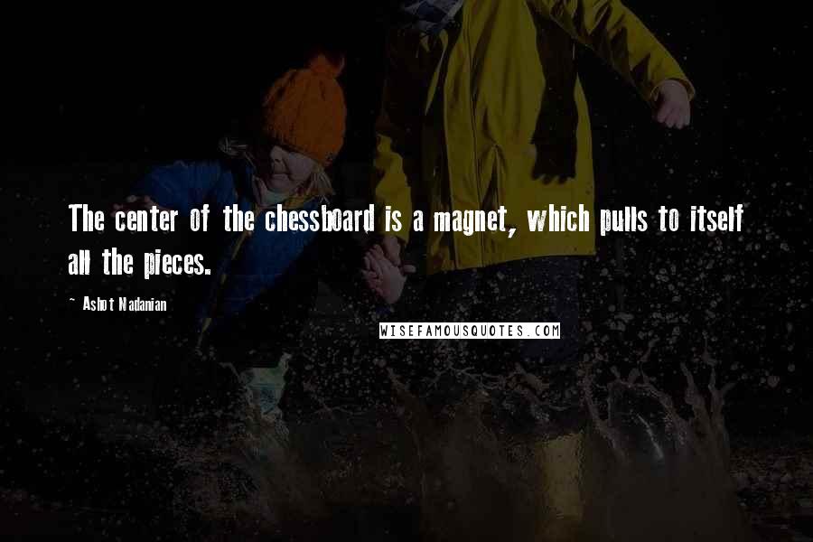 Ashot Nadanian quotes: The center of the chessboard is a magnet, which pulls to itself all the pieces.