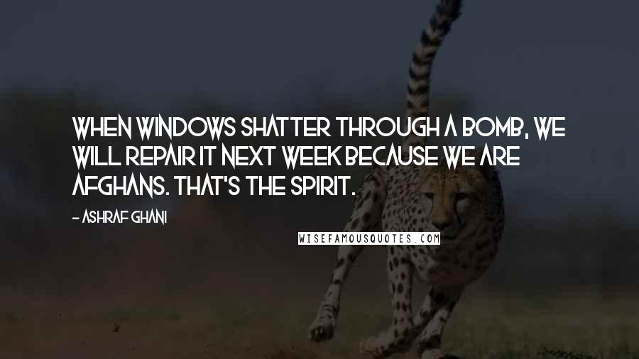 Ashraf Ghani quotes: When windows shatter through a bomb, we will repair it next week because we are Afghans. That's the spirit.