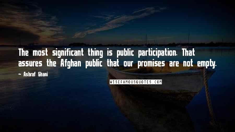 Ashraf Ghani quotes: The most significant thing is public participation. That assures the Afghan public that our promises are not empty.