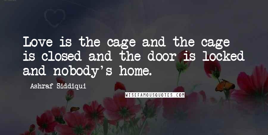 Ashraf Siddiqui quotes: Love is the cage and the cage is closed and the door is locked and nobody's home.