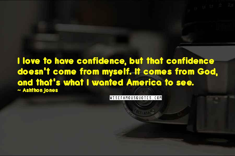 Ashthon Jones quotes: I love to have confidence, but that confidence doesn't come from myself. It comes from God, and that's what I wanted America to see.