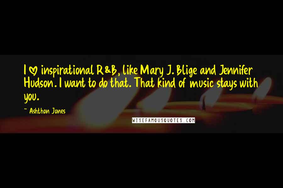 Ashthon Jones quotes: I love inspirational R&B, like Mary J. Blige and Jennifer Hudson. I want to do that. That kind of music stays with you.