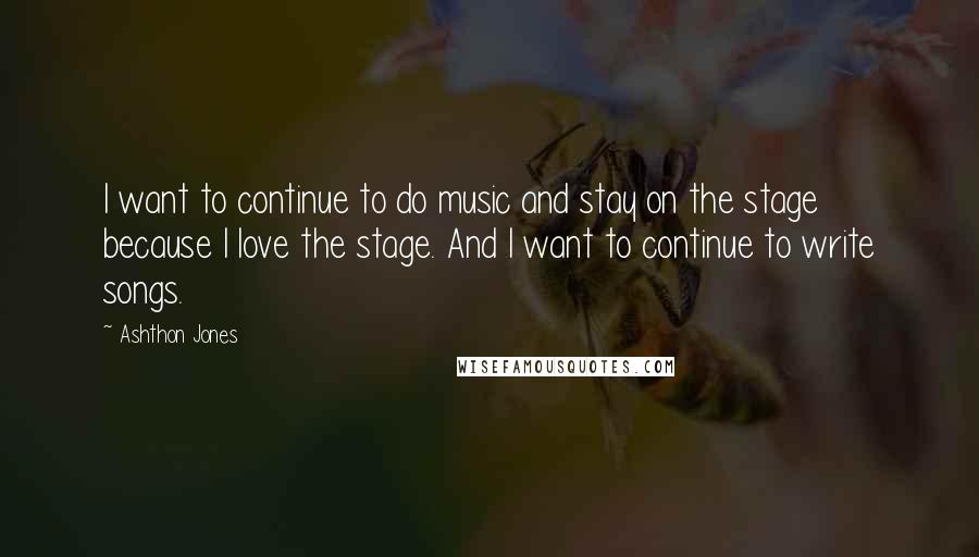 Ashthon Jones quotes: I want to continue to do music and stay on the stage because I love the stage. And I want to continue to write songs.