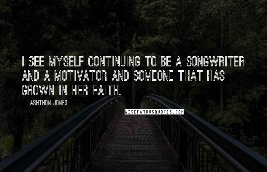 Ashthon Jones quotes: I see myself continuing to be a songwriter and a motivator and someone that has grown in her faith.