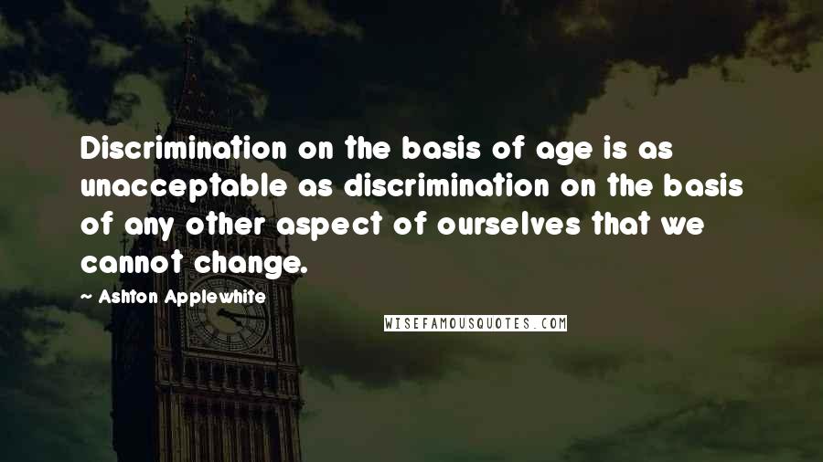 Ashton Applewhite quotes: Discrimination on the basis of age is as unacceptable as discrimination on the basis of any other aspect of ourselves that we cannot change.