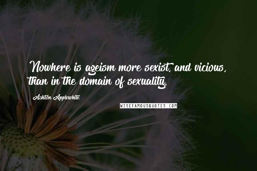 Ashton Applewhite quotes: Nowhere is ageism more sexist, and vicious, than in the domain of sexuality.