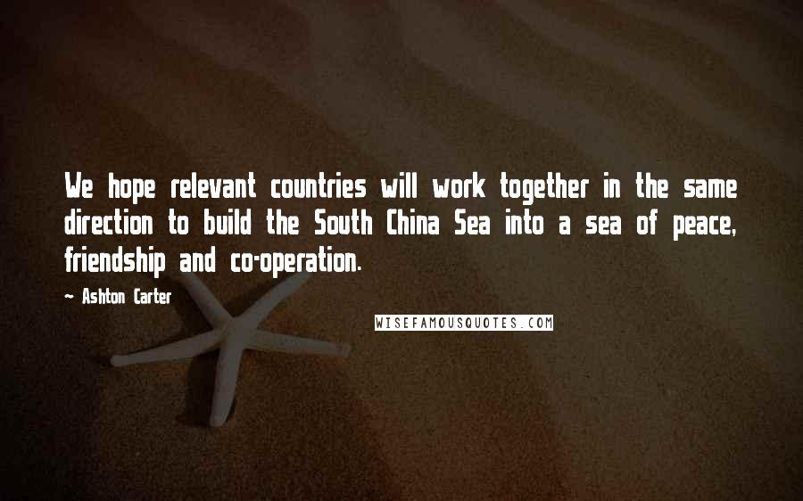 Ashton Carter quotes: We hope relevant countries will work together in the same direction to build the South China Sea into a sea of peace, friendship and co-operation.