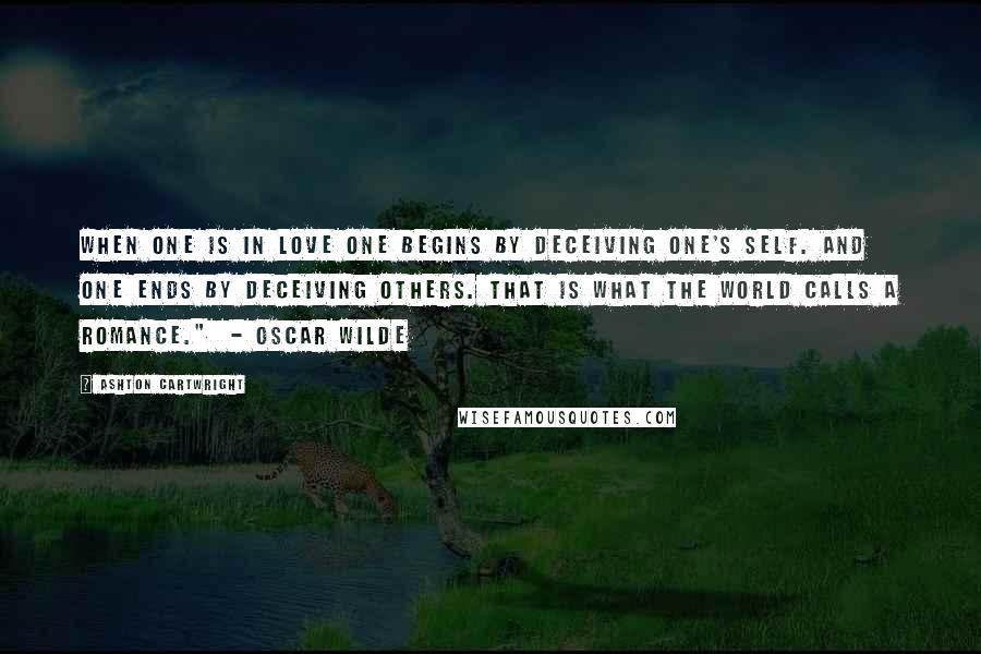 Ashton Cartwright quotes: When one is in love one begins by deceiving one's self. And one ends by deceiving others. That is what the world calls a romance." - Oscar Wilde Ashton Cartwright quotes: When one is in love one begins by deceiving one's self. And one ends by deceiving others. That is what the world calls a romance." - Oscar Wilde