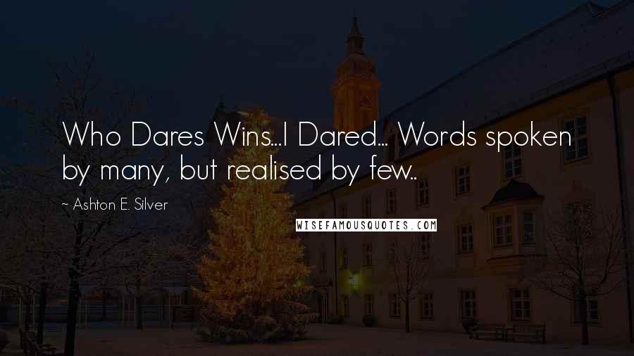 Ashton E. Silver quotes: Who Dares Wins...I Dared... Words spoken by many, but realised by few..