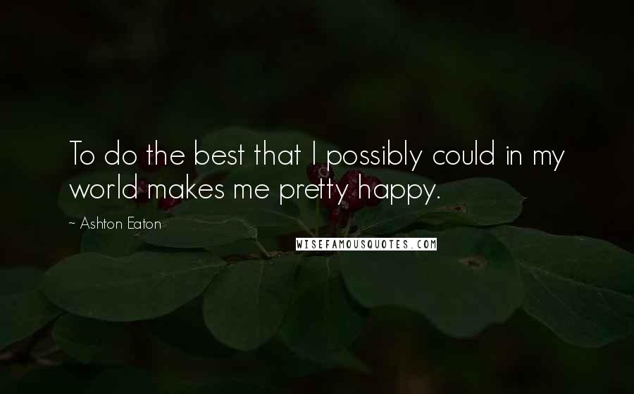 Ashton Eaton quotes: To do the best that I possibly could in my world makes me pretty happy.