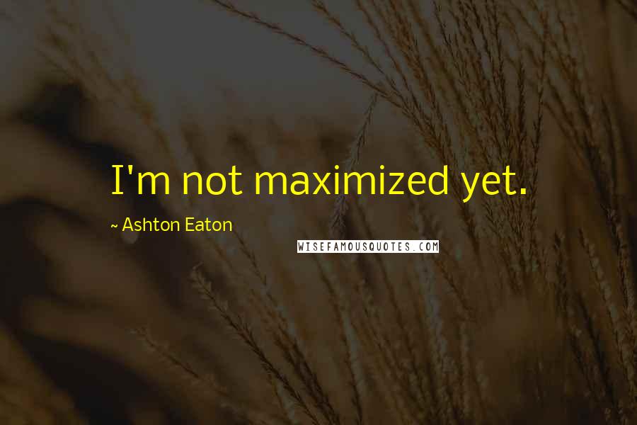 Ashton Eaton quotes: I'm not maximized yet.