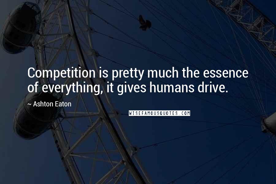 Ashton Eaton quotes: Competition is pretty much the essence of everything, it gives humans drive.