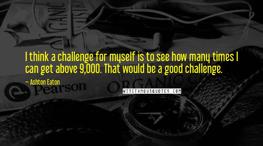 Ashton Eaton quotes: I think a challenge for myself is to see how many times I can get above 9,000. That would be a good challenge.