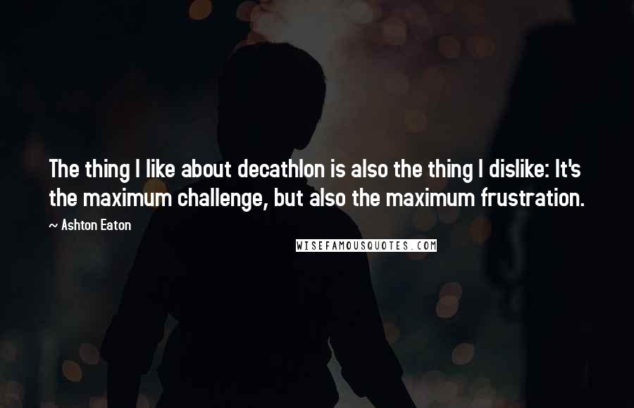 Ashton Eaton quotes: The thing I like about decathlon is also the thing I dislike: It's the maximum challenge, but also the maximum frustration.