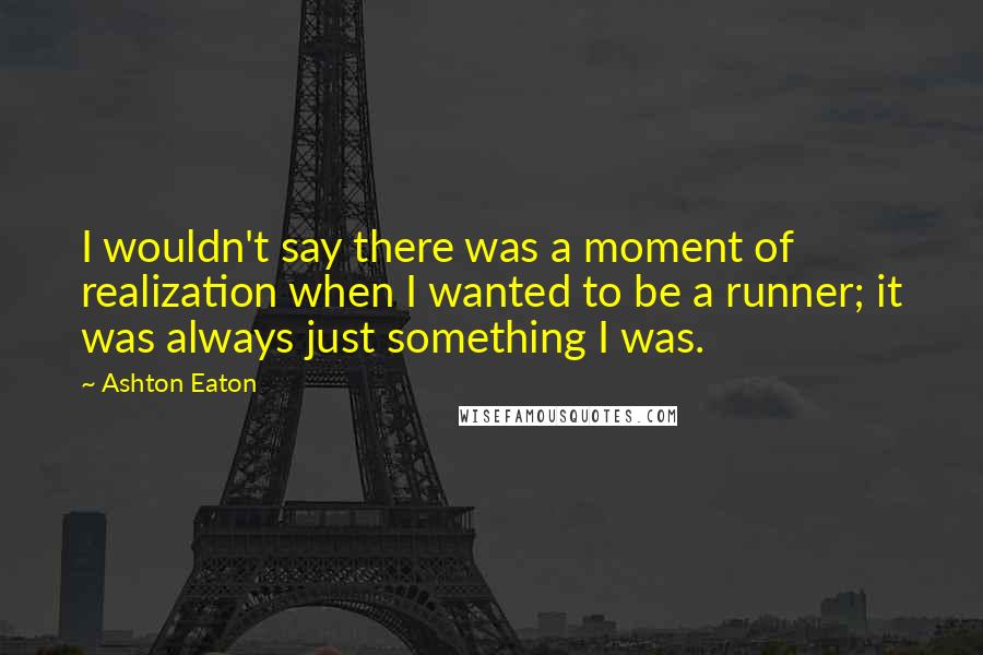 Ashton Eaton quotes: I wouldn't say there was a moment of realization when I wanted to be a runner; it was always just something I was.