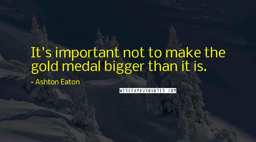 Ashton Eaton quotes: It's important not to make the gold medal bigger than it is.