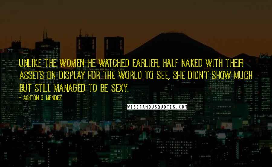 Ashton G. Mendez quotes: Unlike the women he watched earlier, half naked with their assets on display for the world to see, she didn't show much but still managed to be sexy. Ashton G. Mendez quotes: Unlike the women he watched earlier, half naked with their assets on display for the world to see, she didn't show much but still managed to be sexy.