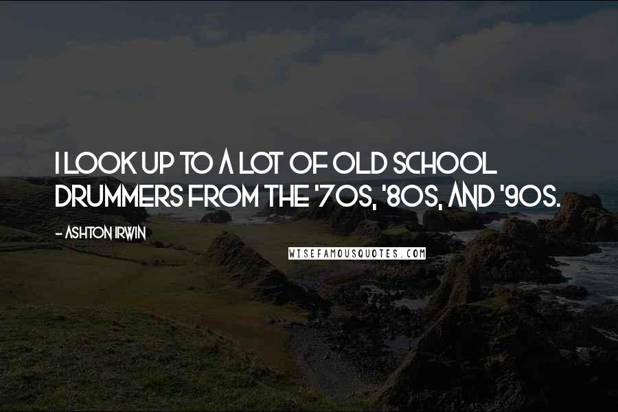 Ashton Irwin quotes: I look up to a lot of old school drummers from the '70s, '80s, and '90s.