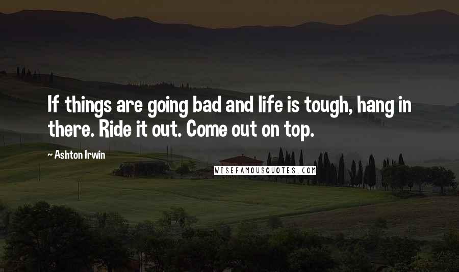 Ashton Irwin quotes: If things are going bad and life is tough, hang in there. Ride it out. Come out on top.