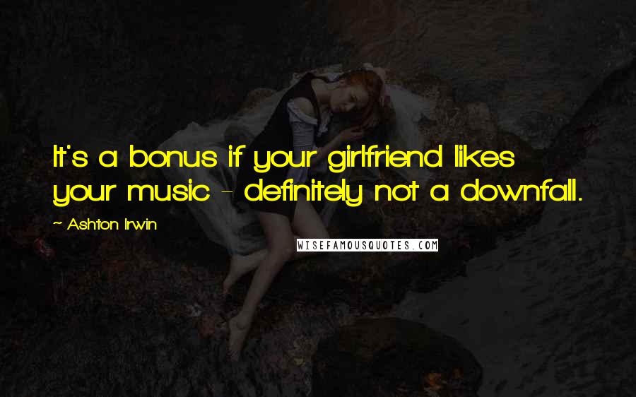 Ashton Irwin quotes: It's a bonus if your girlfriend likes your music - definitely not a downfall.
