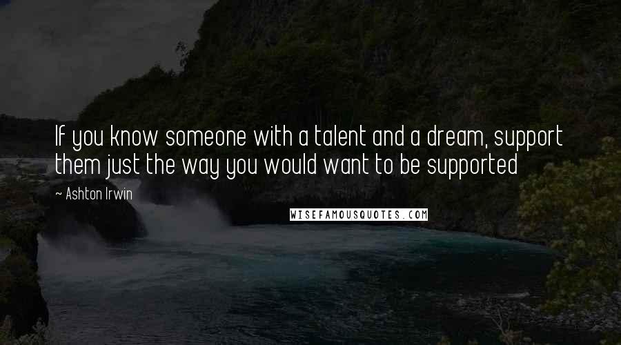 Ashton Irwin quotes: If you know someone with a talent and a dream, support them just the way you would want to be supported Ashton Irwin quotes: If you know someone with a talent and a dream, support them just the way you would want to be supported