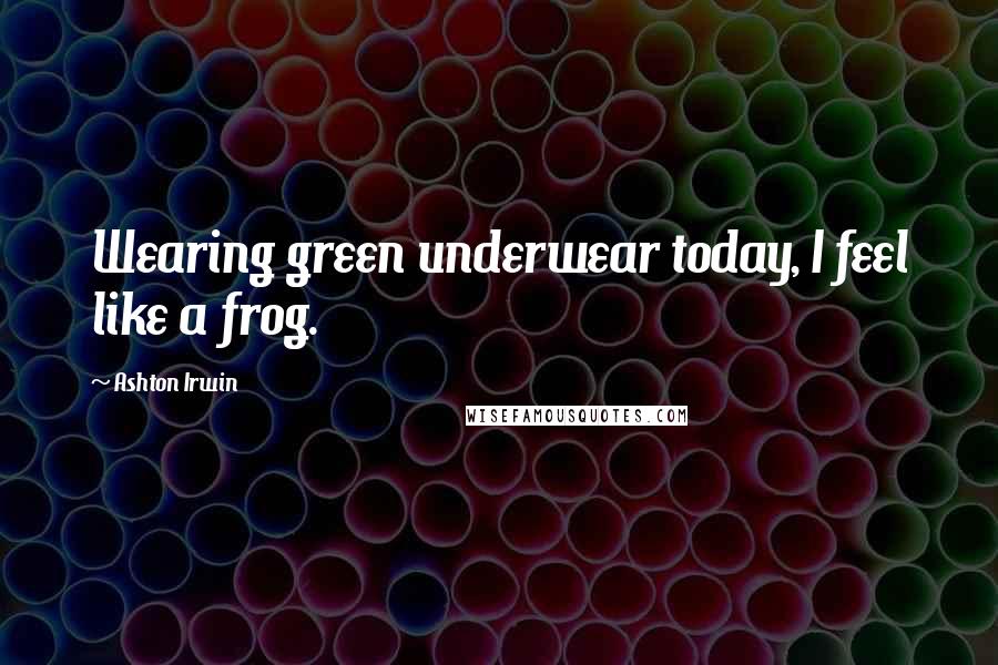 Ashton Irwin quotes: Wearing green underwear today, I feel like a frog.