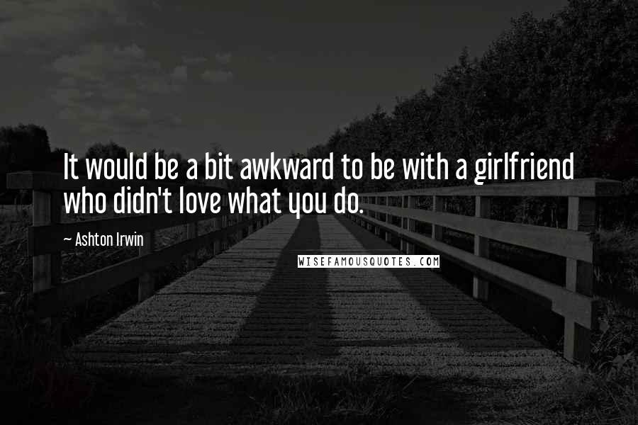 Ashton Irwin quotes: It would be a bit awkward to be with a girlfriend who didn't love what you do.