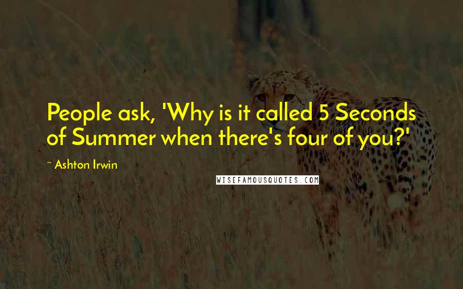 Ashton Irwin quotes: People ask, 'Why is it called 5 Seconds of Summer when there's four of you?'
