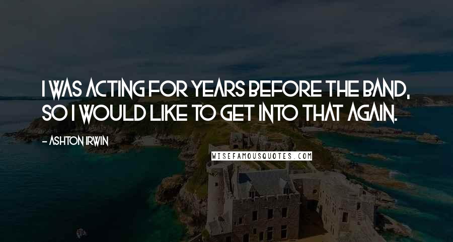 Ashton Irwin quotes: I was acting for years before the band, so I would like to get into that again.