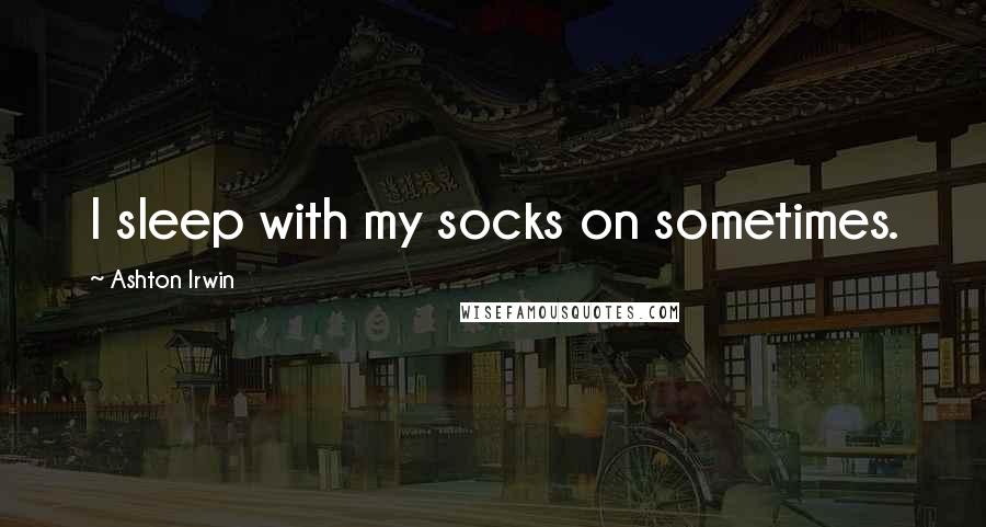 Ashton Irwin quotes: I sleep with my socks on sometimes.