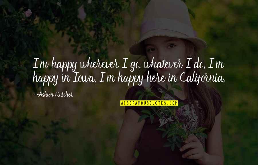 Ashton Kutcher Iowa Quotes By Ashton Kutcher: I'm happy wherever I go, whatever I do.