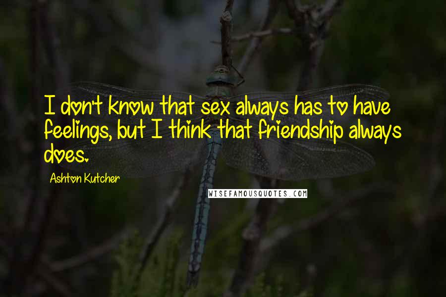 Ashton Kutcher quotes: I don't know that sex always has to have feelings, but I think that friendship always does.
