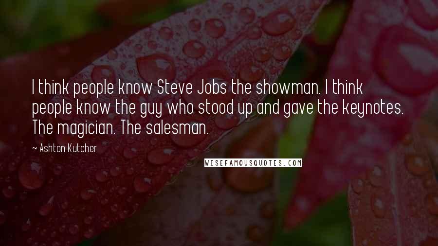 Ashton Kutcher quotes: I think people know Steve Jobs the showman. I think people know the guy who stood up and gave the keynotes. The magician. The salesman.