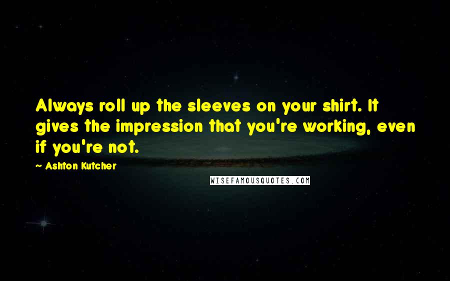 Ashton Kutcher quotes: Always roll up the sleeves on your shirt. It gives the impression that you're working, even if you're not.