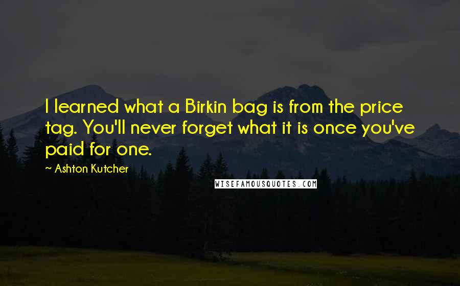 Ashton Kutcher quotes: I learned what a Birkin bag is from the price tag. You'll never forget what it is once you've paid for one.