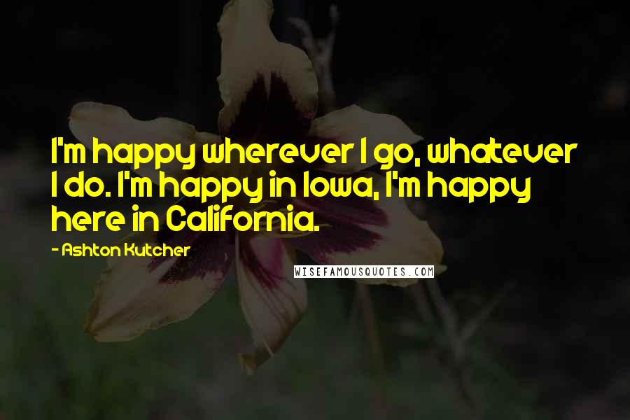 Ashton Kutcher quotes: I'm happy wherever I go, whatever I do. I'm happy in Iowa, I'm happy here in California.