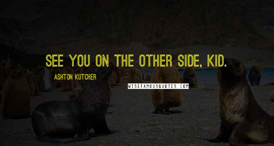 Ashton Kutcher quotes: See you on the other side, kid.