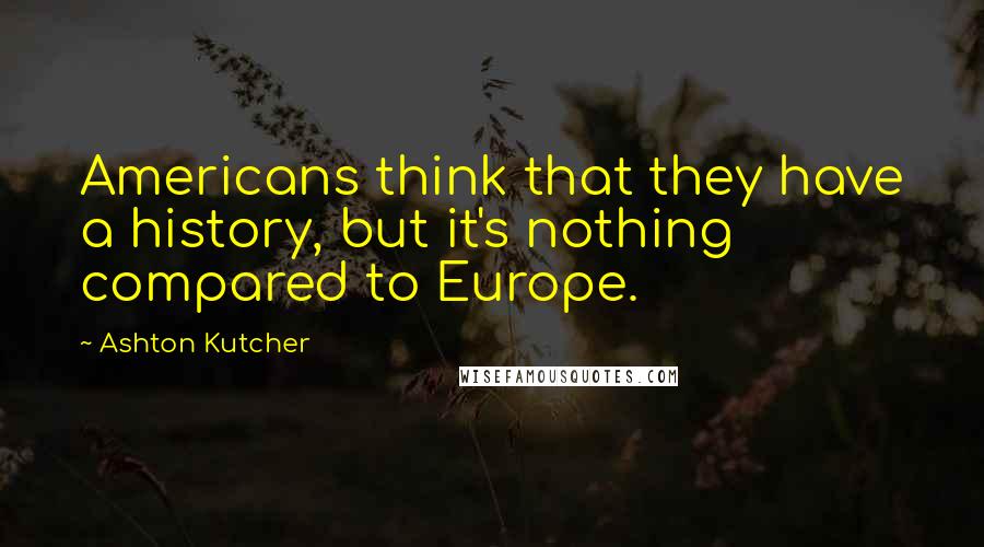 Ashton Kutcher quotes: Americans think that they have a history, but it's nothing compared to Europe.