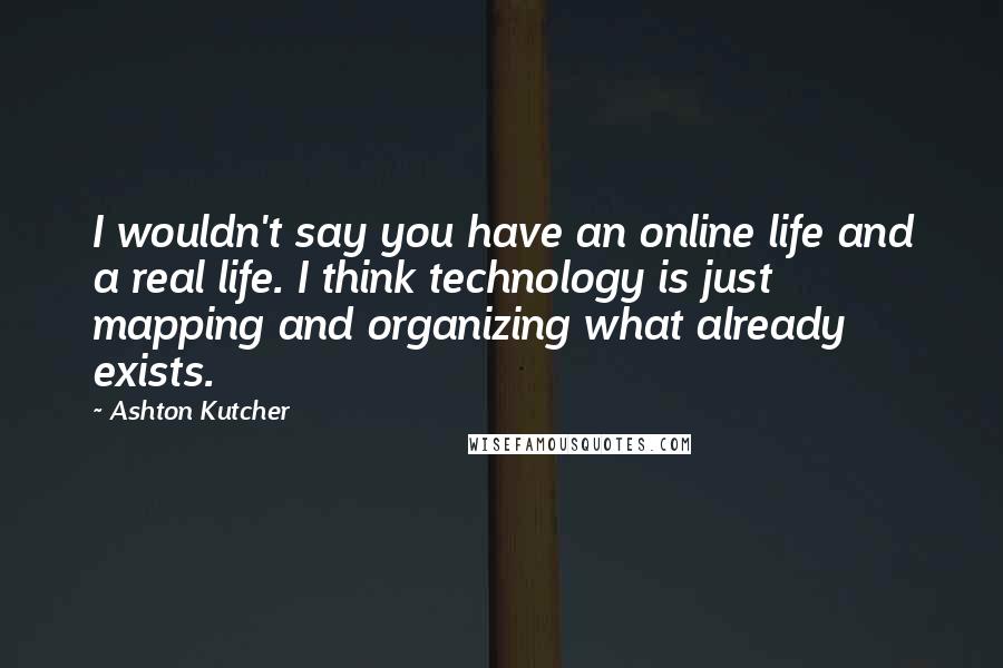 Ashton Kutcher quotes: I wouldn't say you have an online life and a real life. I think technology is just mapping and organizing what already exists.