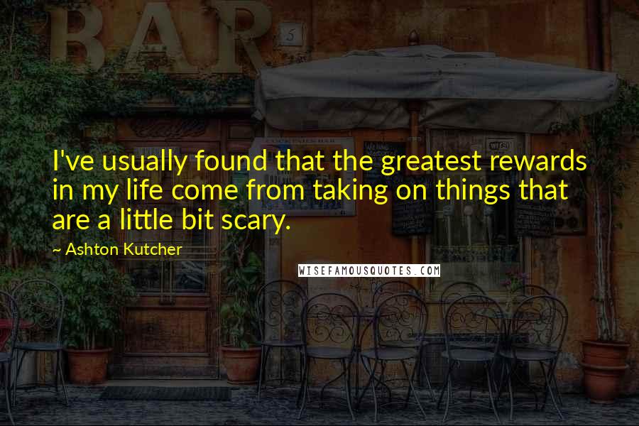 Ashton Kutcher quotes: I've usually found that the greatest rewards in my life come from taking on things that are a little bit scary.
