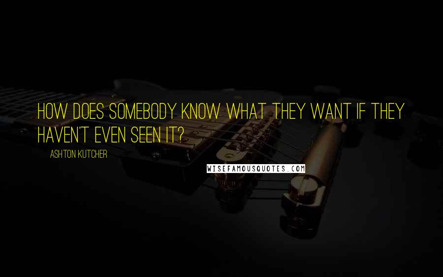 Ashton Kutcher quotes: How does somebody know what they want if they haven't even seen it?